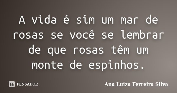 A vida é sim um mar de rosas se você se lembrar de que rosas têm um monte de espinhos.... Frase de Ana Luiza Ferreira Silva.