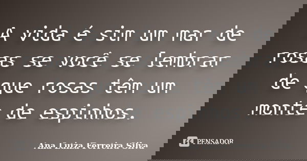 A vida é sim um mar de rosas se você se lembrar de que rosas têm um monte de espinhos.... Frase de Ana Luiza Ferreira Silva.