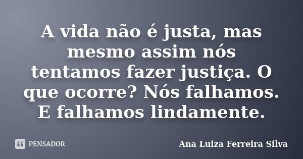 A vida não é justa, mas mesmo assim nós tentamos fazer justiça. O que ocorre? Nós falhamos. E falhamos lindamente.... Frase de Ana Luiza Ferreira Silva.