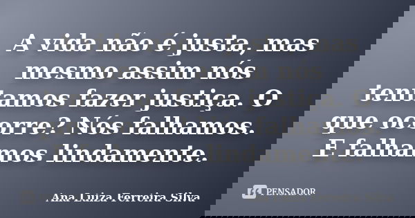 A vida não é justa, mas mesmo assim nós tentamos fazer justiça. O que ocorre? Nós falhamos. E falhamos lindamente.... Frase de Ana Luiza Ferreira Silva.