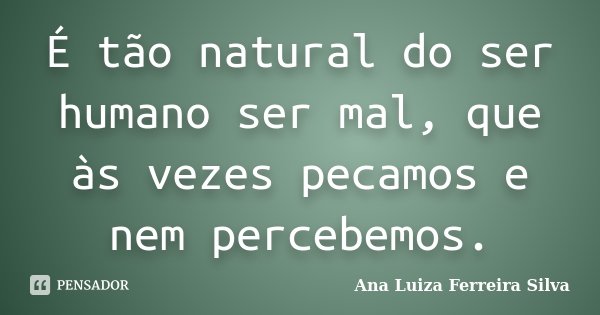 É tão natural do ser humano ser mal, que às vezes pecamos e nem percebemos.... Frase de Ana Luiza Ferreira Silva.