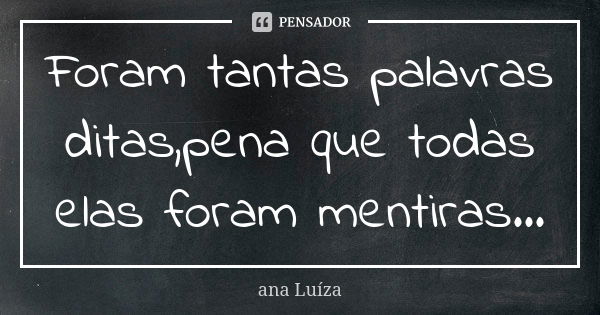 Foram tantas palavras ditas,pena que todas elas foram mentiras...... Frase de Ana Luiza.