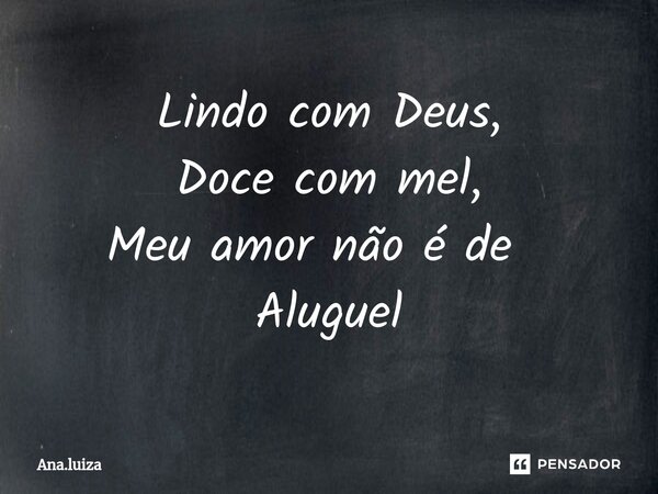 Lindo com Deus, Doce com mel, Meu amor não é de ⁠ Aluguel... Frase de Ana.luiza.