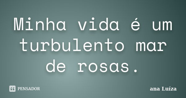 Minha vida é um turbulento mar de rosas.... Frase de Ana Luiza.