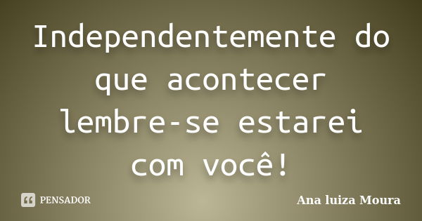 Independentemente do que acontecer lembre-se estarei com você!... Frase de Ana luiza Moura.