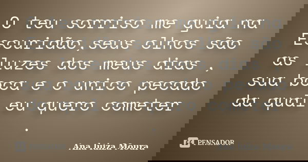 O teu sorriso me guia na Escuridão,seus olhos são as luzes dos meus dias , sua boca e o unico pecado da qual eu quero cometer .... Frase de Ana luiza Moura.