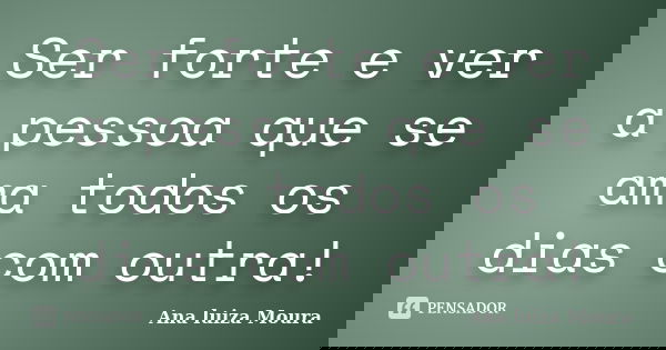 Ser forte e ver a pessoa que se ama todos os dias com outra!... Frase de Ana luiza Moura.