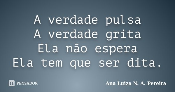 A verdade pulsa A verdade grita Ela não espera Ela tem que ser dita.... Frase de Ana Luiza N. A. Pereira.