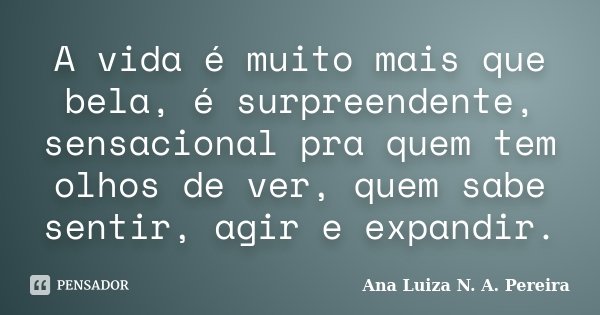 A vida é muito mais que bela, é surpreendente, sensacional pra quem tem olhos de ver, quem sabe sentir, agir e expandir.... Frase de Ana Luiza N. A. Pereira.