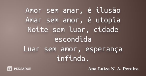 Amor sem amar, é ilusão Amar sem amor, é utopia Noite sem luar, cidade escondida Luar sem amor, esperança infinda.... Frase de Ana Luiza N. A. Pereira.