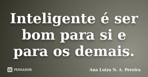 Inteligente é ser bom para si e para os demais.... Frase de Ana Luiza N. A. Pereira.