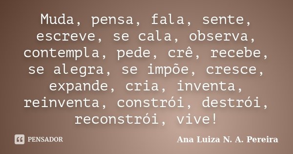 Muda, pensa, fala, sente, escreve, se cala, observa, contempla, pede, crê, recebe, se alegra, se impõe, cresce, expande, cria, inventa, reinventa, constrói, des... Frase de Ana Luiza N. A. Pereira.