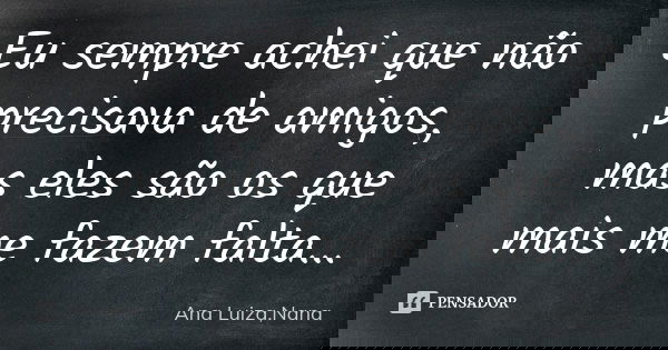 Eu sempre achei que não precisava de amigos, mas eles são os que mais me fazem falta...... Frase de Ana Luiza, Nana.