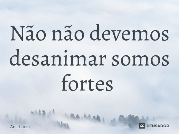 Não não devemos desanimar somos fortes ⁠... Frase de ana Luíza.