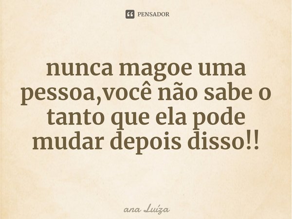 ⁠nunca magoe uma pessoa,você não sabe o tanto que ela pode mudar depois disso!!... Frase de ana Luíza.