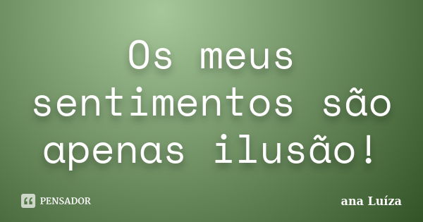 Os meus sentimentos são apenas ilusão!... Frase de ana Luíza.