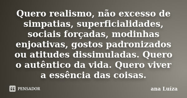 Quero realismo, não excesso de simpatias, superficialidades, sociais forçadas, modinhas enjoativas, gostos padronizados ou atitudes dissimuladas. Quero o autênt... Frase de Ana Luiza.