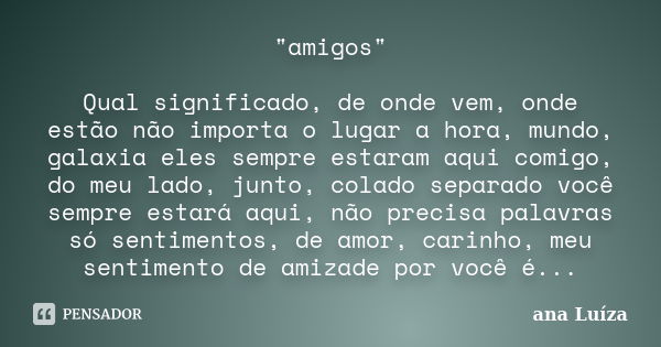 "amigos" Qual significado, de onde vem, onde estão não importa o lugar a hora, mundo, galaxia eles sempre estaram aqui comigo, do meu lado, junto, col... Frase de ana luiza.