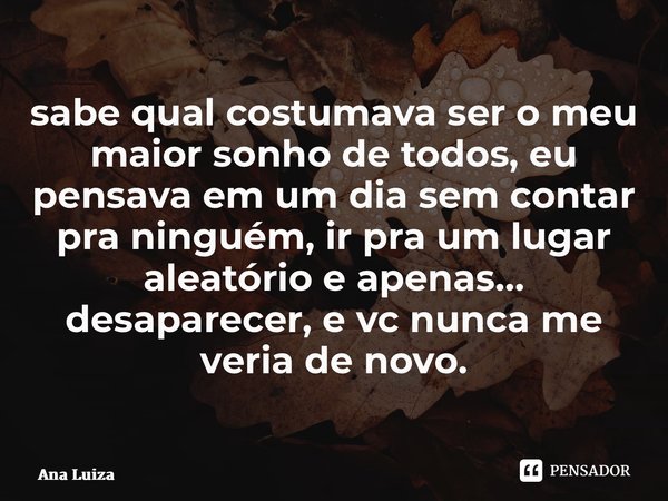 ⁠sabe qual costumava ser o meu maior sonho de todos, eu pensava em um dia sem contar pra ninguém, ir pra um lugar aleatório e apenas… desaparecer, e vc nunca me... Frase de ana Luíza.