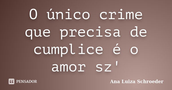 O único crime que precisa de cumplice é o amor sz'... Frase de Ana Luiza Schroeder.