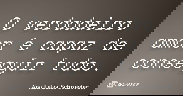 O verdadeiro amor é capaz de conseguir tudo.... Frase de Ana Luiza Schroeder.