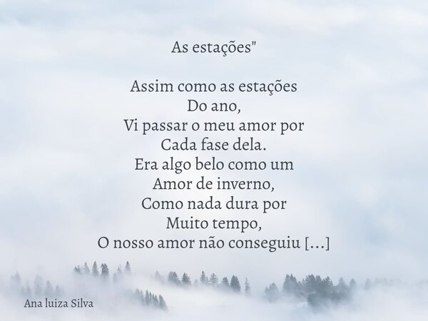 ⁠As estações" Assim como as estações Do ano, Vi passar o meu amor por Cada fase dela. Era algo belo como um Amor de inverno, Como nada dura por Muito tempo... Frase de Ana luiza Silva.