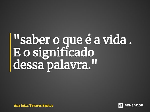 "⁠saber o que é a vida . E o significado dessa palavra."... Frase de Ana luiza Tavares Santos.