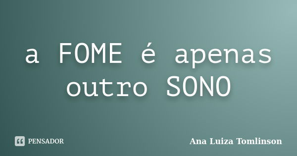 a FOME é apenas outro SONO... Frase de Ana Luiza Tomlinson.