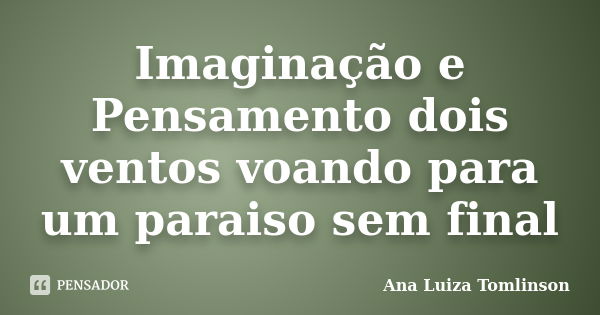 Imaginação e Pensamento dois ventos voando para um paraiso sem final... Frase de Ana Luiza Tomlinson.