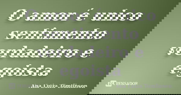 O amor é unico sentimento verdadeiro e egoista... Frase de Ana Luiza Tomlinson.