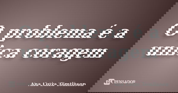 O problema é a unica coragem... Frase de Ana Luiza Tomlinson.