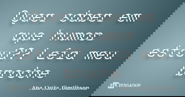 Quer saber em que humor estou?? Leia meu broche... Frase de Ana Luiza Tomlinson.