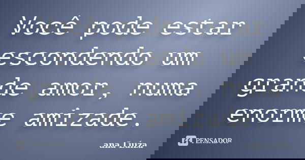 Você pode estar escondendo um grande amor, numa enorme amizade.... Frase de Ana Luiza.