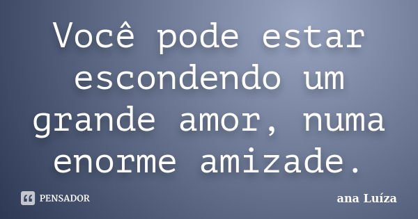 Você pode estar escondendo um grande amor, numa enorme amizade.... Frase de Ana Luiza.