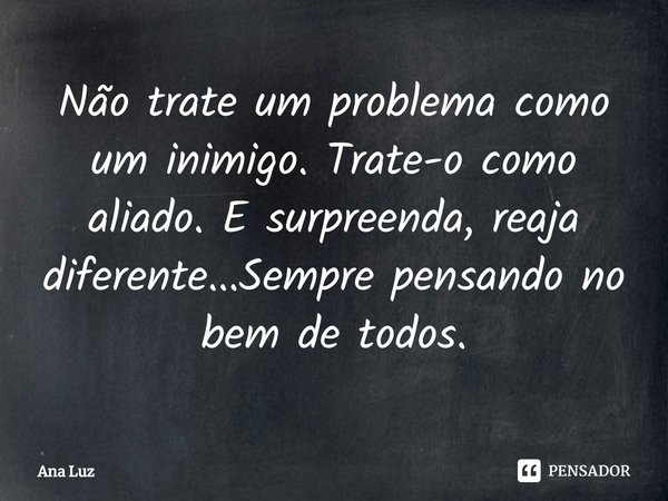 ⁠Não trate um problema como um inimigo. Trate-o como aliado. E surpreenda, reaja diferente...Sempre pensando no bem de todos.... Frase de Ana Luz.