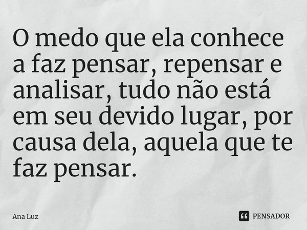 O medo que ela conhece a faz pensar, repensar e analisar, tudo não está em seu devido lugar, por causa dela, aquela que te faz pensar.... Frase de Ana Luz.