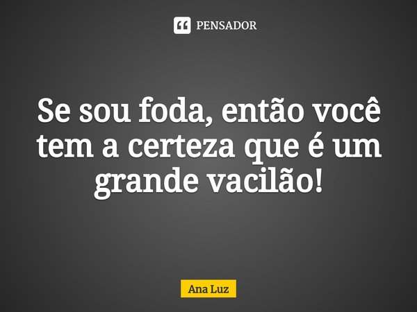 ⁠Se sou foda, então você tem a certeza que é um grande vacilão!... Frase de Ana Luz.