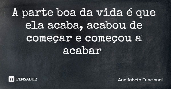 A parte boa da vida é que ela acaba, acabou de começar e começou a acabar... Frase de Analfabeto Funcional.