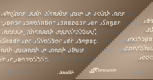 Amigos são irmãos que a vida nos deu para caminhar conosco ao longo da nossa jornada espiritual, extrapolando os limites do tempo, continuando quando e onde Deu... Frase de Anália.
