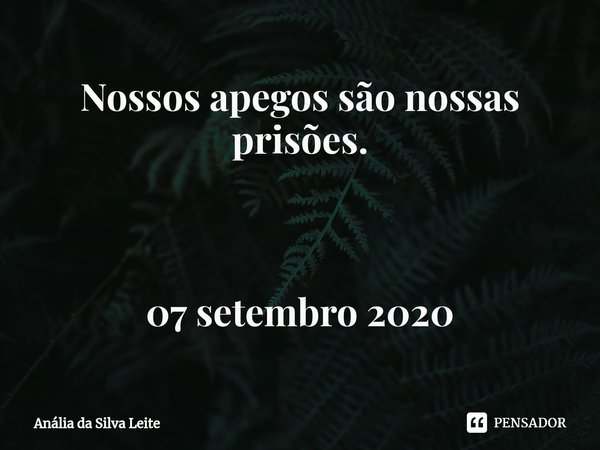 Nossos apegos são nossas prisões. 07 setembro 2020⁠... Frase de Anália da Silva Leite.