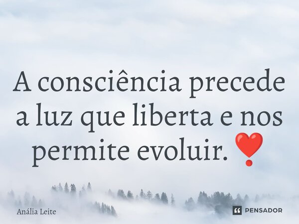 A consciência precede a luz que liberta e nos permite evoluir.❣️... Frase de Anália Leite.