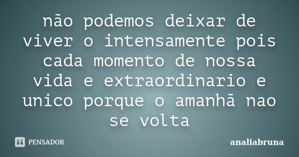 não podemos deixar de viver o intensamente pois cada momento de nossa vida e extraordinario e unico porque o amanhã nao se volta... Frase de analiabruna.