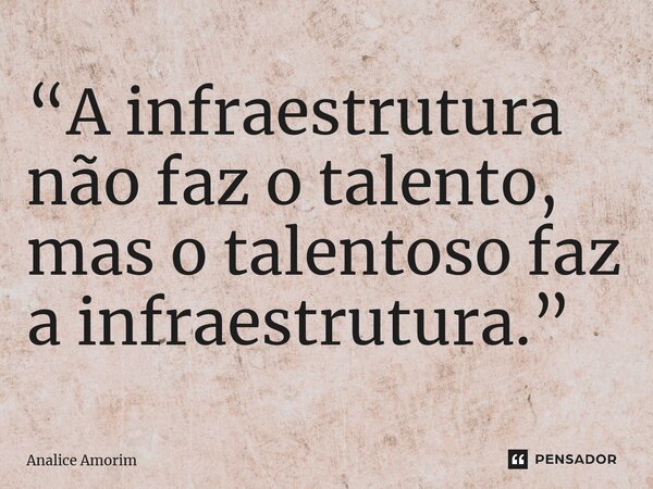 ⁠“A infraestrutura não faz o talento, mas o talentoso faz a infraestrutura.”... Frase de Analice Amorim.