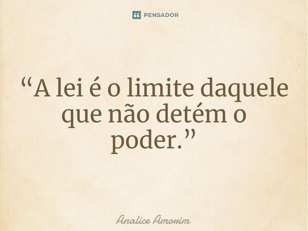 ⁠“A lei é o limite daquele que não detém o poder.”... Frase de Analice Amorim.