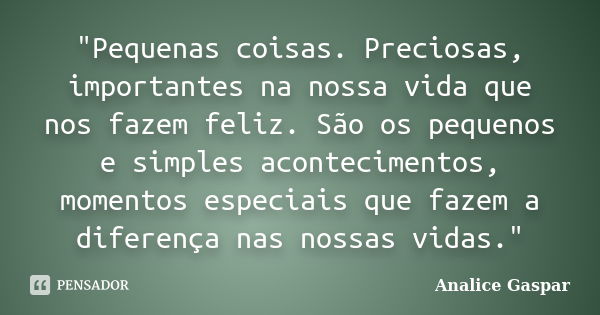 "Pequenas coisas. Preciosas, importantes na nossa vida que nos fazem feliz. São os pequenos e simples acontecimentos, momentos especiais que fazem a difere... Frase de Analice Gaspar.