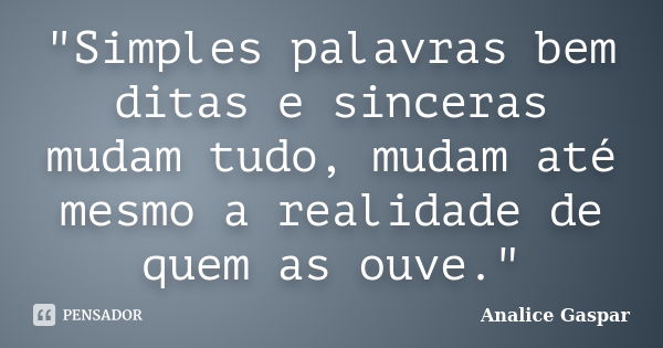 "Simples palavras bem ditas e sinceras mudam tudo, mudam até mesmo a realidade de quem as ouve."... Frase de Analice Gaspar.