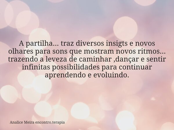 A partilha... traz diversos insigts e novos olhares para sons que mostram novos ritmos... trazendo a leveza de caminhar ,dançar e sentir infinitas possibilidade... Frase de Analice Meira encontro.terapia.