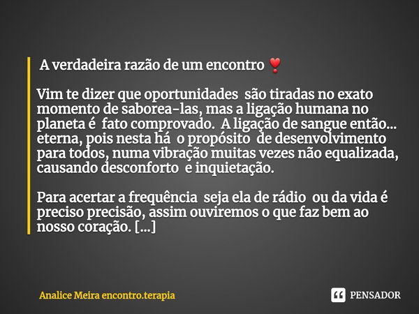 ⁠ A verdadeira razão de um encontro ❣ Vim te dizer que oportunidades são tiradas no exato momento de saborea-las, mas a ligação humana no planeta é fato comprov... Frase de Analice Meira encontro.terapia.