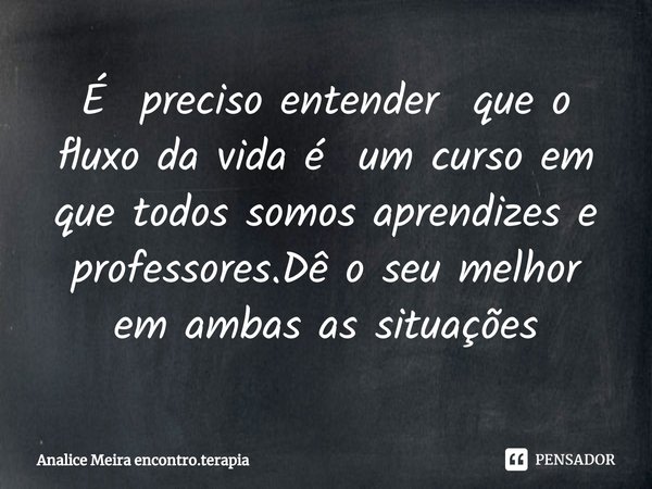 ⁠É preciso entender que o fluxo da vida é um curso em que todos somos aprendizes e professores.Dê o seu melhor em ambas as situações... Frase de Analice Meira encontro.terapia.