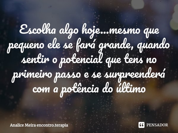 ⁠Escolha algo hoje...mesmo que pequeno ele se fará grande, quando sentir o potencial que tens no primeiro passo e se surpreenderá com a potência do último... Frase de Analice Meira encontro.terapia.